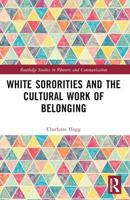 White Sororities and the Cultural Work of Belonging by Hogg, Charlotte