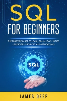 SQL for Beginners: The Practice Guide to Learn SQL in 1 Day + 10 Tips + Exercises, Projects, and Applications by Deep, James