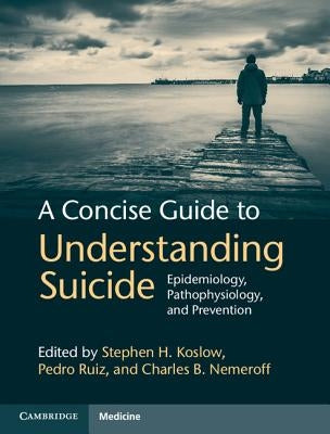 A Concise Guide to Understanding Suicide: Epidemiology, Pathophysiology and Prevention by Koslow, Stephen H.