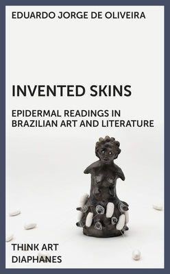 Invented Skins: Epidermal Readings in Brazilian Art and Literature by Jorge de Oliveira, Eduardo