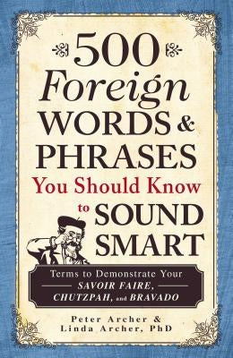 500 Foreign Words & Phrases You Should Know to Sound Smart: Terms to Demonstrate Your Savoir Faire, Chutzpah, and Bravado by Archer, Peter