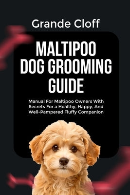 Maltipoo Dog Grooming Guide: Manual For Maltipoo Owners With Secrets For a Healthy, Happy, And Well-Pampered Fluffy Companion by Cloff, Grande