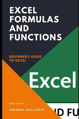Excel Formulas And Functions: Beginners Guide To Excel by Kaluorji, Obinna