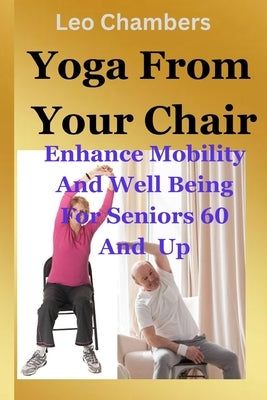Yoga From Your Chair: Enhance Mobility And Well Being For Seniors 60 And Up by Chambers, Leo