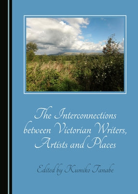 The Interconnections Between Victorian Writers, Artists and Places by Tanabe, Kumiko