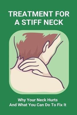 Treatment For A Stiff Neck: Why Your Neck Hurts And What You Can Do To Fix It: Migraine Neck Pain Treatment by Raffone, Marcos