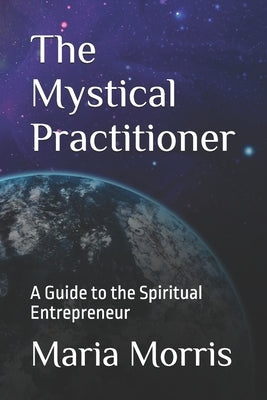 The Mystical Practitioner: A Guide to the Spiritual Entrepreneur by Morris, Maria