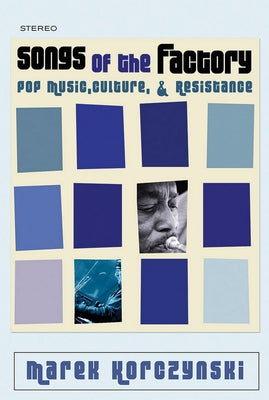 Songs of the Factory: Pop Music, Culture, and Resistance by Korczynski, Marek
