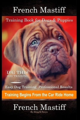 French Mastiff Training Book for Dogs & Puppies By D!G THIS DOG Training, Easy Dog Training, Professional Results, Training Begins from the Car Ride H by Naiyn, Doug K.