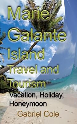 Marie Galante Island Travel and Tourism: Vacation, Holiday, Honeymoon by Gabriel, Cole