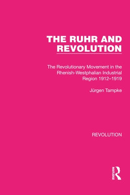 The Ruhr and Revolution: The Revolutionary Movement in the Rhenish-Westphalian Industrial Region 1912-1919 by Tampke, Jürgen