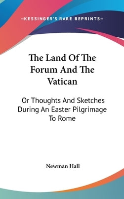 The Land Of The Forum And The Vatican: Or Thoughts And Sketches During An Easter Pilgrimage To Rome by Hall, Newman