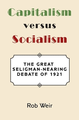 Capitalism Versus Socialism: The Great Seligman-Nearing Debate of 1921 by Weir, Rob