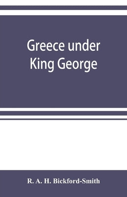 Greece under King George by A. H. Bickford-Smith, R.