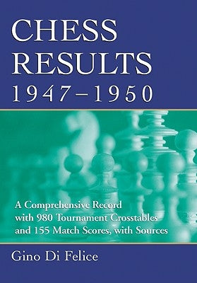 Chess Results, 1947-1950: A Comprehensive Record with 980 Tournament Crosstables and 155 Match Scores, with Sources by Di Felice, Gino