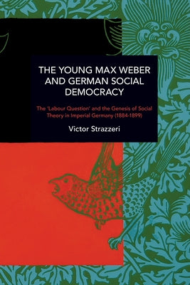 The Young Max Weber and German Social Democracy: Chronicling Continuity and Change by Strazzeri, Victor