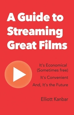 A Guide to Streaming Great Films: It's Economical (Sometimes free) It's Convenient And, It's the Future by Kanbar, Elliott