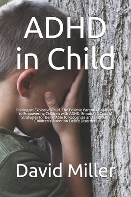 ADHD in Child: Raising an Explosive Child. The Positive Parental Approach to Empowering Children with ADHD. Emotional Control Strateg by Miller, David