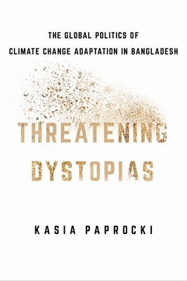 Threatening Dystopias: The Global Politics of Climate Change Adaptation in Bangladesh by Paprocki, Kasia