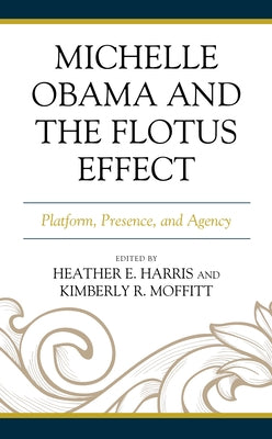 Michelle Obama and the FLOTUS Effect: Platform, Presence, and Agency by Harris, Heather E.