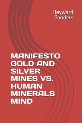 Manifesto Gold and Silver Mines vs. Human Minerals Mind by Sanders, Heyward C.