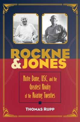 Rockne and Jones: Notre Dame, Usc, and the Greatest Rivalry of the Roaring Twenties by Rupp, Thomas
