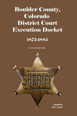 Boulder County, Colorado District Court Execution Docket, 1875-1885: An Annotated Index by Carson, Dina C.