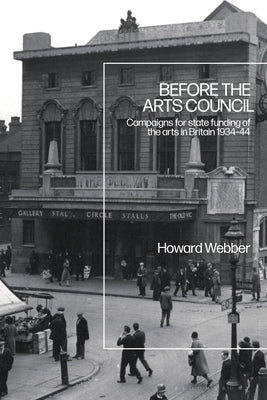 Before the Arts Council: Campaigns for state funding of the arts in Britain 1934-44 by Webber, Howard