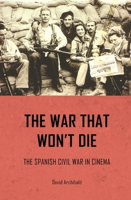 The War That Won't Die: The Spanish Civil War in Cinema by Archibald, David