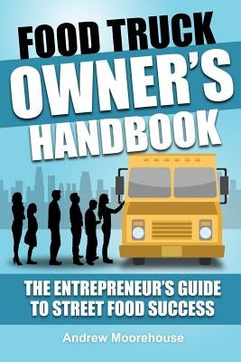 Food Truck Owner's Handbook - The Entrepreneur's Guide to Street Food Success by Moorehouse, Andrew