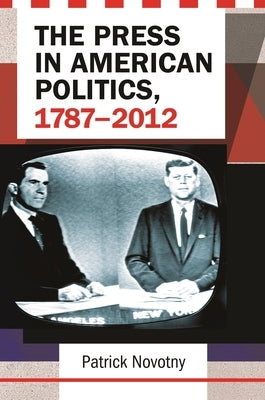 The Press in American Politics, 1787-2012 by Novotny, Patrick