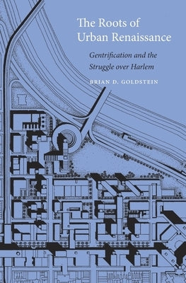 Roots of Urban Renaissance: Gentrification and the Struggle Over Harlem by Goldstein, Brian D.