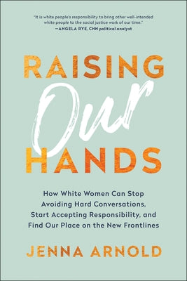 Raising Our Hands: How White Women Can Stop Avoiding Hard Conversations, Start Accepting Responsibility, and Find Our Place on the New Fr by Arnold, Jenna