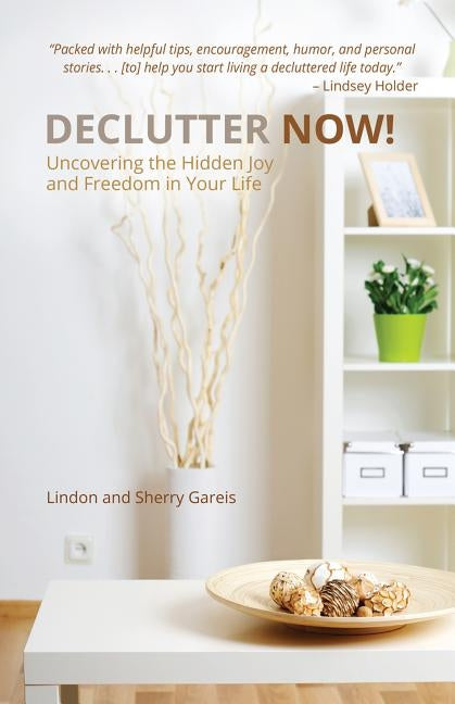 Declutter Now!: Uncovering the Hidden Joy and Freedom in Your Life: Uncovering the Hidden Joy and Freedom in Your Life by Gareis, Lindon