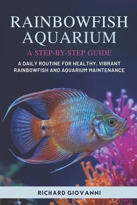 Rainbowfish Aquarium A Step-By-Step Guide: A Daily Routine For Healthy, Vibrant Rainbowfish And Aquarium Maintenance by Giovanni, Richard