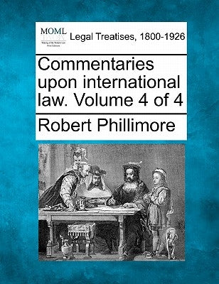 Commentaries upon international law. Volume 4 of 4 by Phillimore, Robert