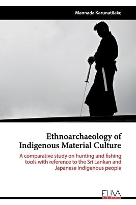 Ethnoarchaeology of Indigenous Material Culture: A comparative study on hunting and fishing tools with reference to the Sri Lankan and Japanese indige by Karunatilake, Mannada