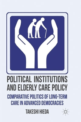 Political Institutions and Elderly Care Policy: Comparative Politics of Long-Term Care in Advanced Democracies by Hieda, T.