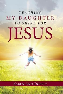 Teaching My Daughter to Shine for Jesus by Dorsey, Karen Ann