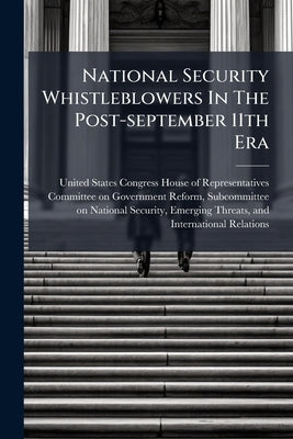 National Security Whistleblowers In The Post-september 11th Era: Lost In A Labyrinth And Facing Subtle Retaliation by United States Congress House of Represen