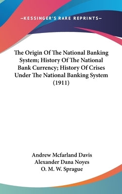 The Origin Of The National Banking System; History Of The National Bank Currency; History Of Crises Under The National Banking System (1911) by Davis, Andrew McFarland