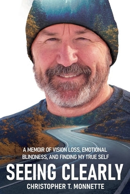 Seeing Clearly: A memoir of vision loss, emotional blindness, and finding my true self by Monnette, Christopher T.