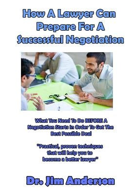 How A Lawyer Can Prepare For A Successful Negotiation: What You Need To Do BEFORE A Negotiation Starts In Order To Get The Best Possible Outcome by Anderson, Jim