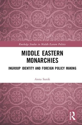 Middle Eastern Monarchies: Ingroup Identity and Foreign Policy Making by Sunik, Anna