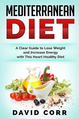 Mediterranean Diet: A Clear Guide To Lose Weight & Increase Energy With This Heart Healthy Diet by Corr, David