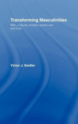 Transforming Masculinities: Men, Cultures, Bodies, Power, Sex and Love by Seidler, Vic