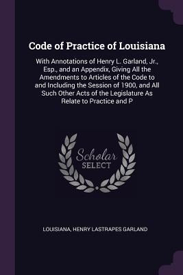Code of Practice of Louisiana: With Annotations of Henry L. Garland, Jr., Esp., and an Appendix, Giving All the Amendments to Articles of the Code to by Louisiana