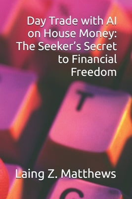 Day Trade with AI on House Money: The Seeker's Secret to Financial Freedom by Matthews, Laing Z.