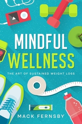 Mindful Wellness: The Art of Sustained Weight Loss by Fernsby, Mack