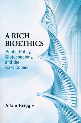 Rich Bioethics: Public Policy, Biotechnology, and the Kass Council by Briggle, Adam